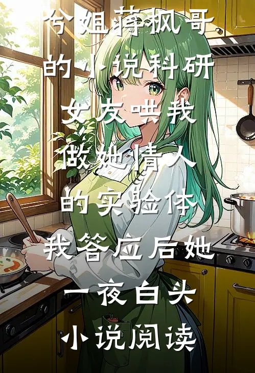 兮姐蒋枫哥的小说科研女友哄我做她情人的实验体，我答应后她一夜白头小说阅读