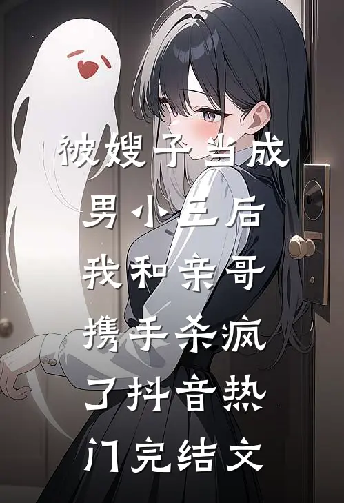 被嫂子当成男小三后，我和亲哥携手杀疯了抖音热门完结文