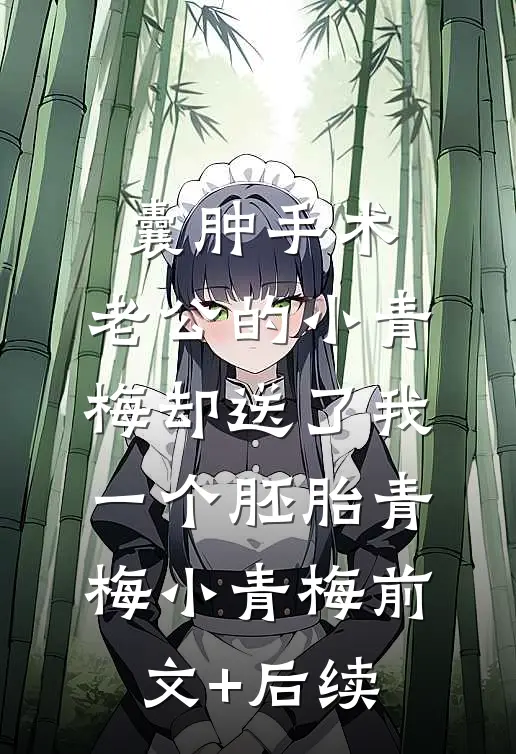 囊肿手术，老公的小青梅却送了我一个胚胎青梅小青梅前文+后续