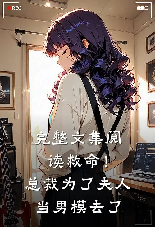 完整文集阅读救命！总裁为了夫人当男模去了