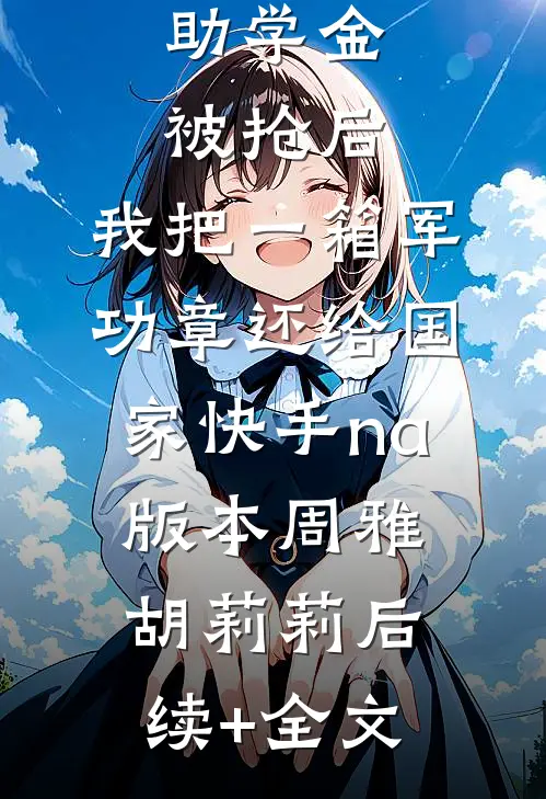 助学金被抢后，我把一箱军功章还给国家快手na版本周雅胡莉莉后续+全文