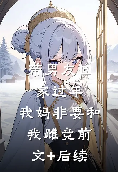 带男友回家过年，我妈非要和我雌竞前文+后续