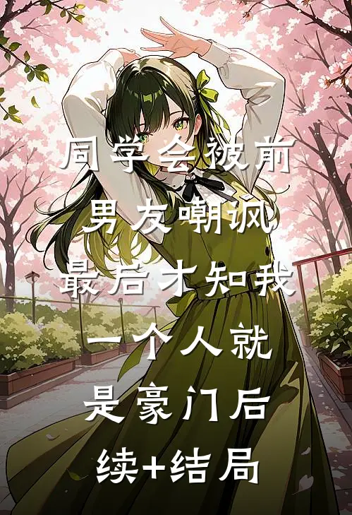 同学会被前男友嘲讽，最后才知我一个人就是豪门后续+结局