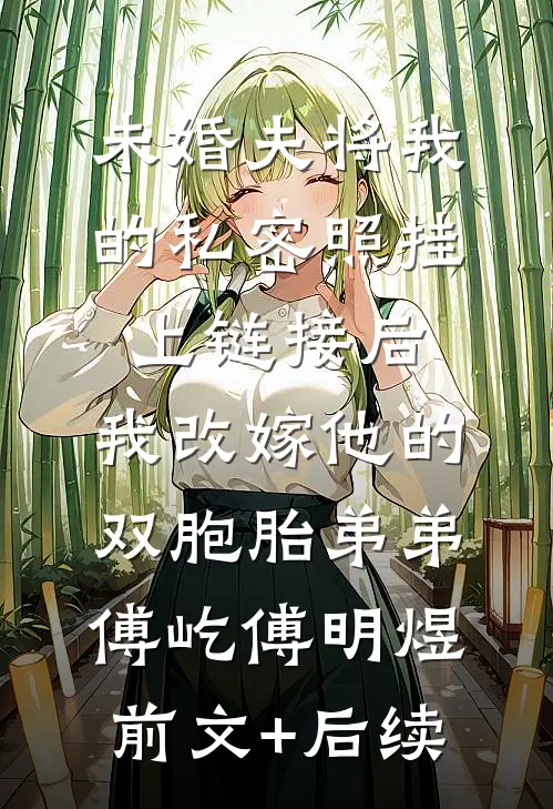 未婚夫将我的私密照挂上链接后，我改嫁他的双胞胎弟弟傅屹傅明煜前文+后续