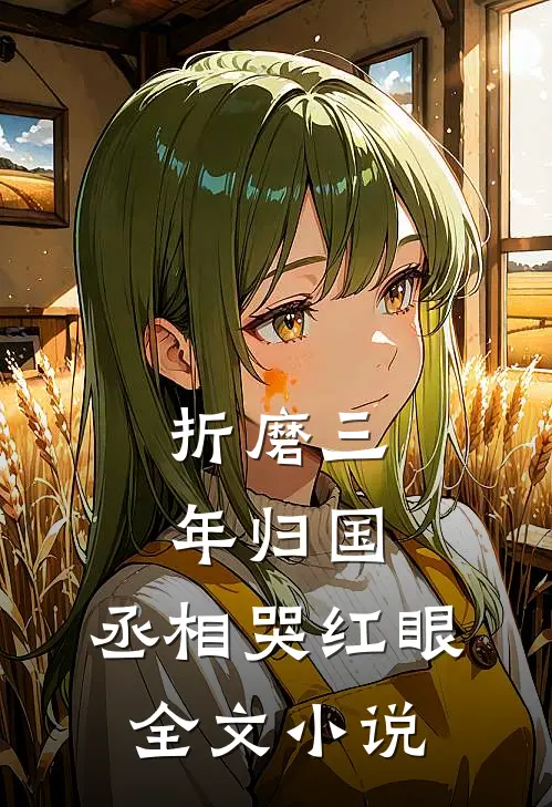 折磨三年归国，丞相哭红眼全文小说