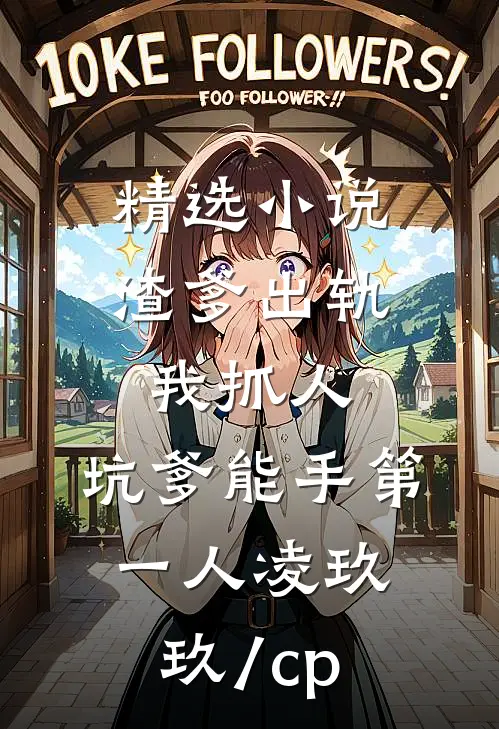 精选小说渣爹出轨我抓人,坑爹能手第一人凌玖玖[/cp]