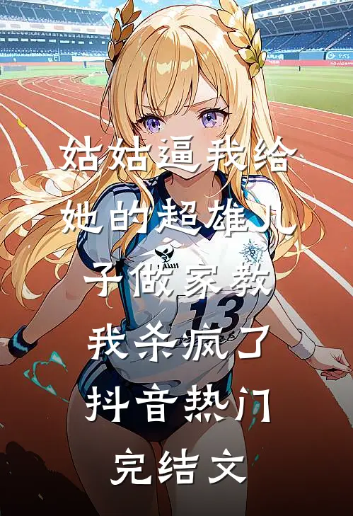 姑姑逼我给她的超雄儿子做家教，我杀疯了抖音热门完结文