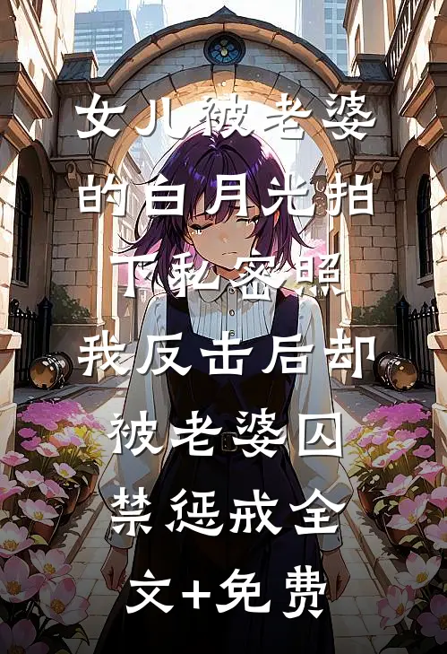 女儿被老婆的白月光拍下私密照，我反击后却被老婆囚禁惩戒全文+免费