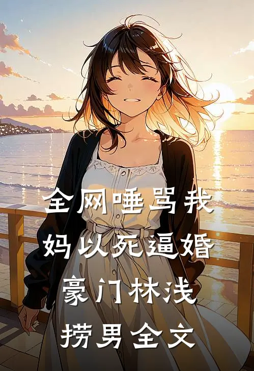全网唾骂我妈以死逼婚豪门林浅捞男全文