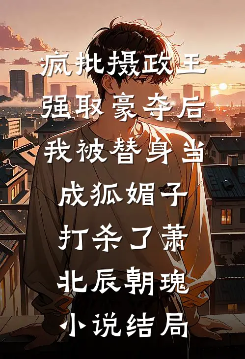 疯批摄政王强取豪夺后，我被替身当成狐媚子打杀了萧北辰朝瑰小说结局