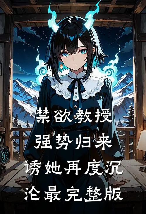 禁欲教授强势归来，诱她再度沉沦最完整版