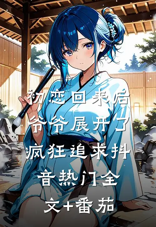 初恋回来后，爷爷展开了疯狂追求抖音热门全文+番茄