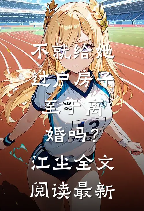 不就给她过户房子，至于离婚吗？江尘全文阅读最新