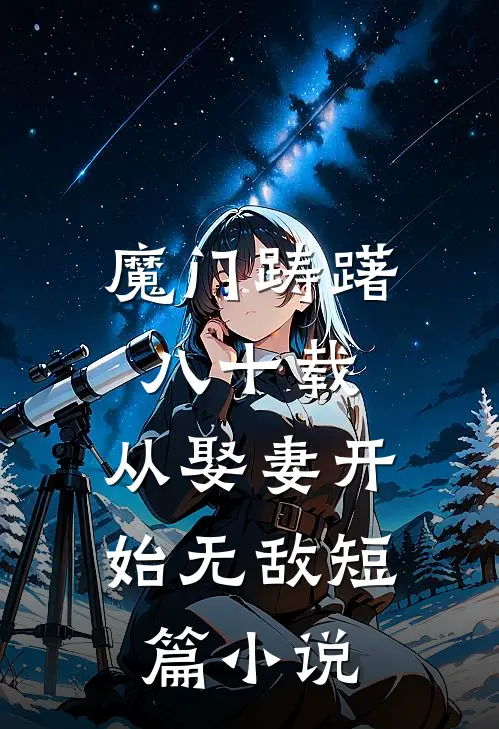 魔门踌躇八十载，从娶妻开始无敌短篇小说