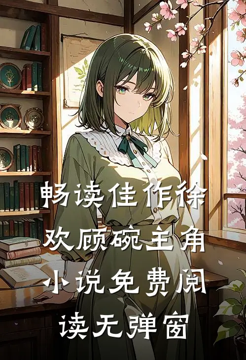 畅读佳作徐欢顾碗主角小说免费阅读无弹窗