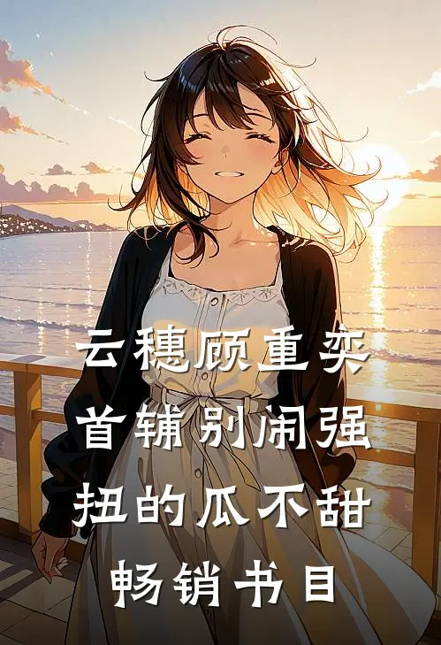 云穗顾重奕首辅别闹 强扭的瓜不甜畅销书目