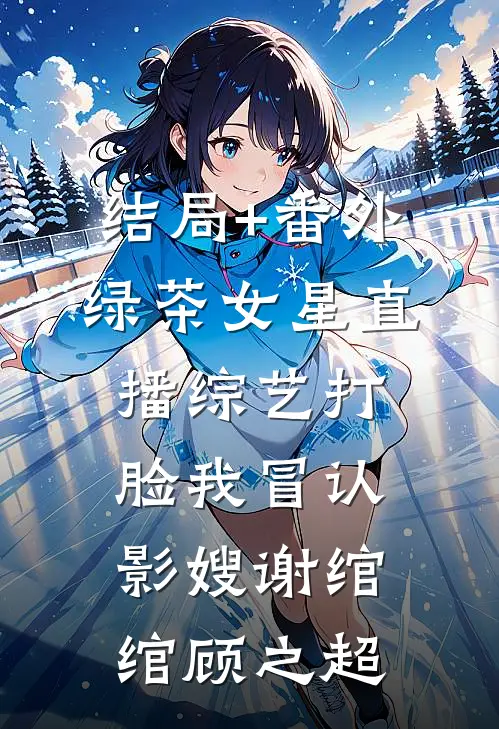结局+番外绿茶女星直播综艺打脸我冒认影嫂谢绾绾顾之超