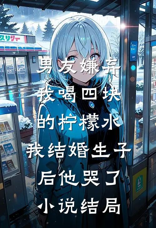 男友嫌弃我喝四块的柠檬水，我结婚生子后他哭了小说结局