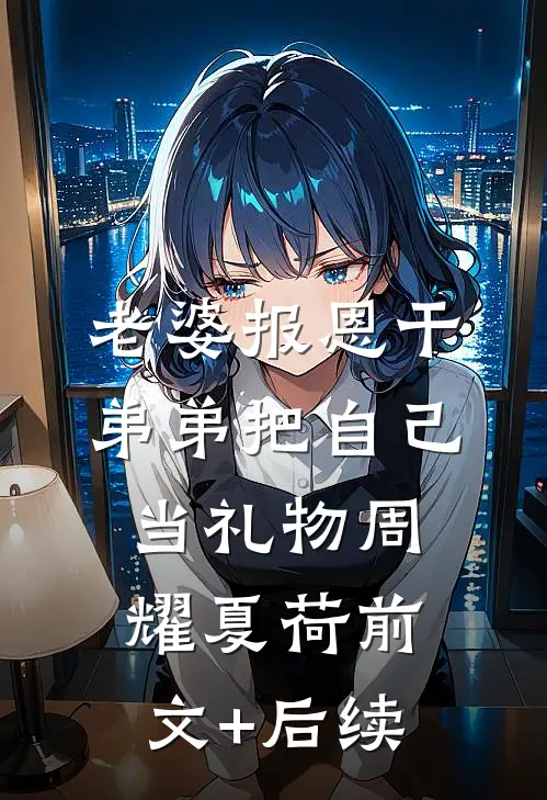 老婆报恩干弟弟把自己当礼物周耀夏荷前文+后续