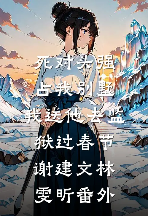 死对头强占我别墅，我送他去监狱过春节谢建文林雯昕 番外