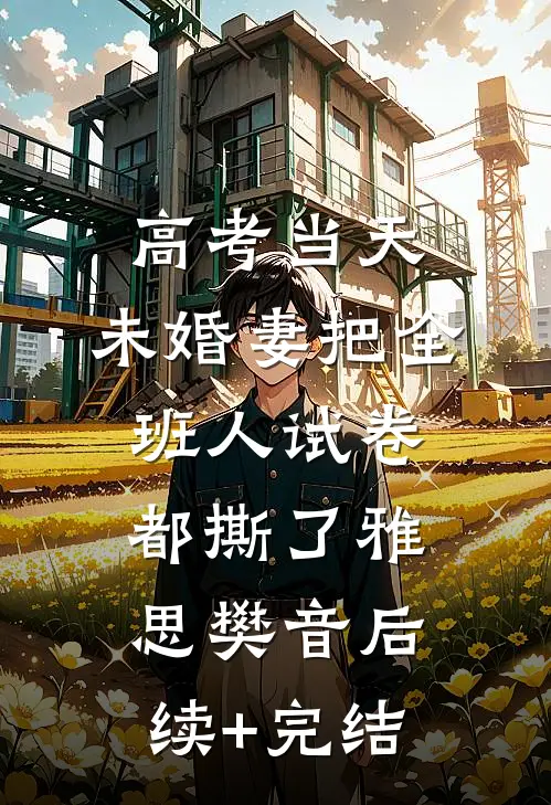 高考当天，未婚妻把全班人试卷都撕了雅思樊音后续+完结