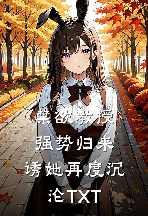 禁欲教授强势归来，诱她再度沉沦TXT