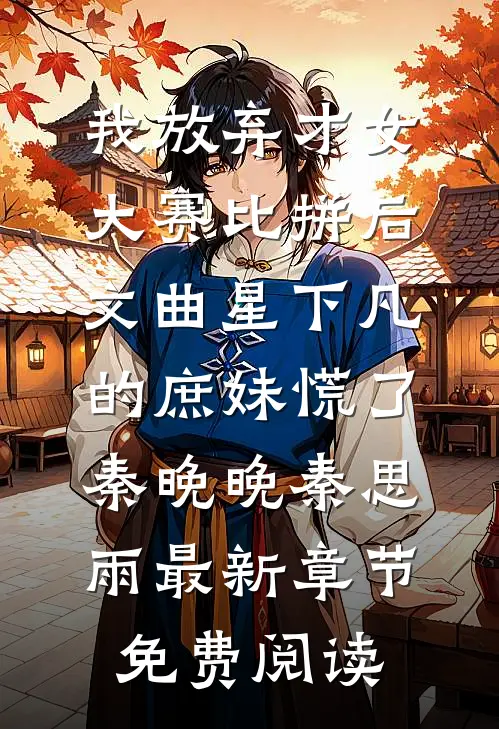 我放弃才女大赛比拼后，文曲星下凡的庶妹慌了秦晚晚秦思雨最新章节免费阅读