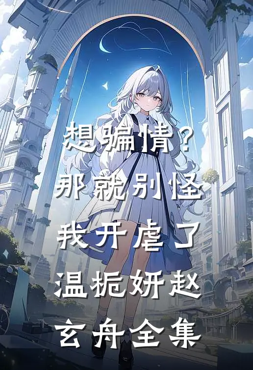 想骗情？那就别怪我开虐了温栀妍赵玄舟全集