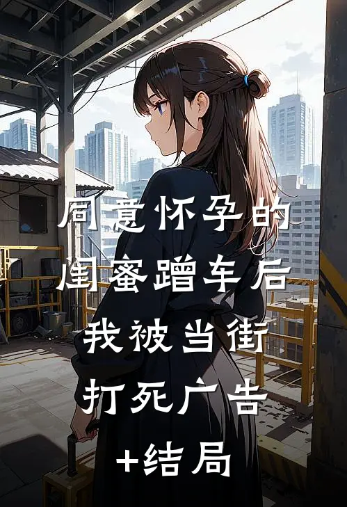 同意怀孕的闺蜜蹭车后，我被当街打死广告+结局