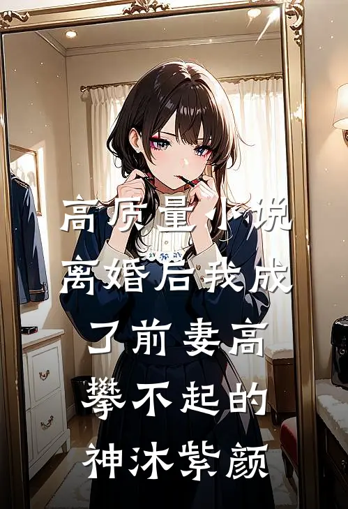 高质量小说离婚后我成了前妻高攀不起的神沐紫颜