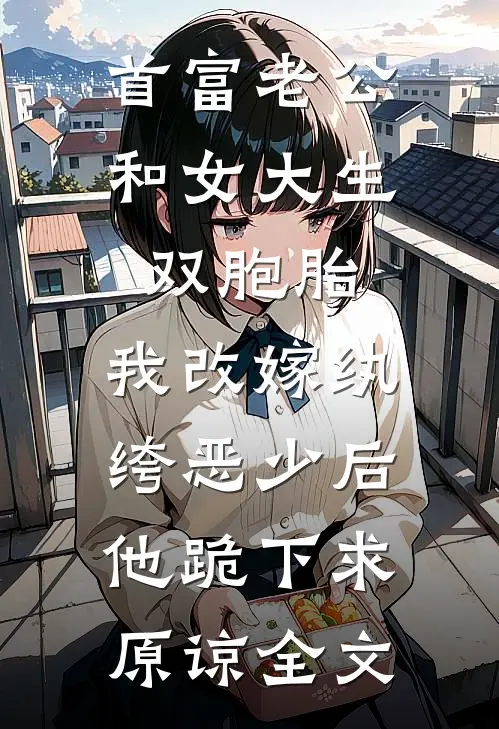 首富老公和女大生双胞胎，我改嫁纨绔恶少后他跪下求原谅全文