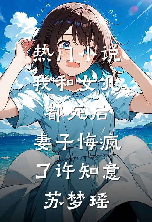 热门小说我和女儿都死后，妻子悔疯了许知意苏梦瑶