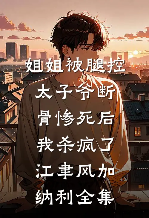 姐姐被腿控太子爷断骨惨死后，我杀疯了江聿风加纳利 全集