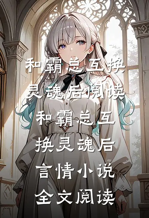 和霸总互换灵魂后阅读_和霸总互换灵魂后言情小说全文阅读