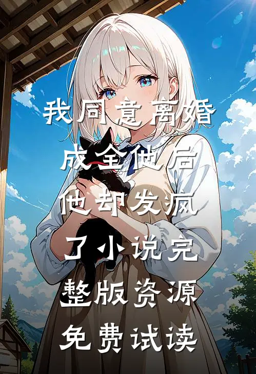 我同意离婚成全他后，他却发疯了小说完整版资源免费试读