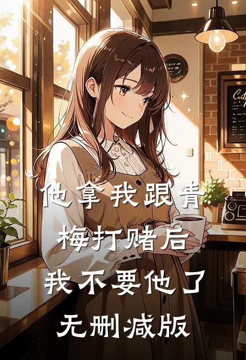 他拿我跟青梅打赌后，我不要他了无删减版