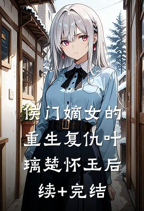 侯门嫡女的重生复仇叶璃楚怀玉后续+完结