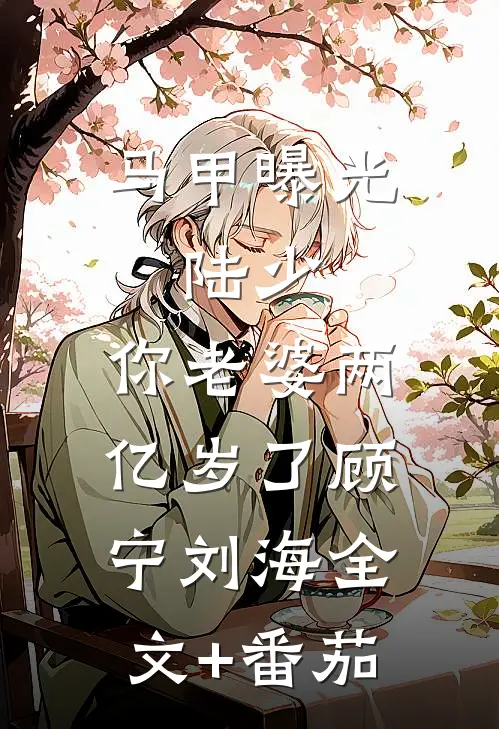 马甲曝光：陆少，你老婆两亿岁了顾宁刘海全文+番茄
