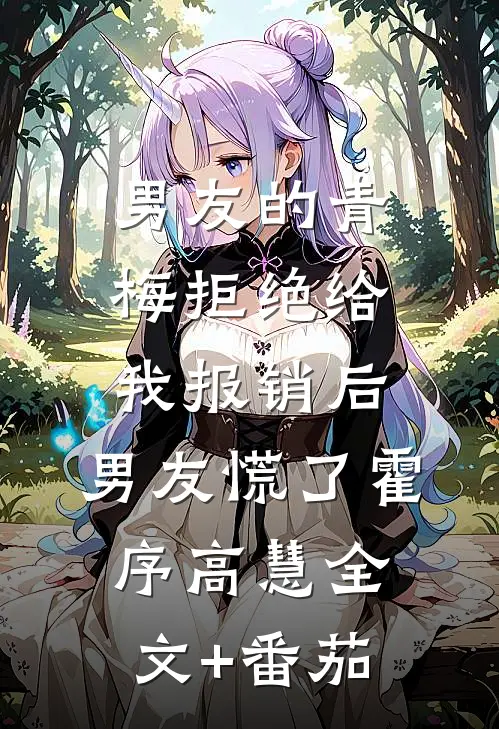 男友的青梅拒绝给我报销后，男友慌了霍序高慧全文+番茄