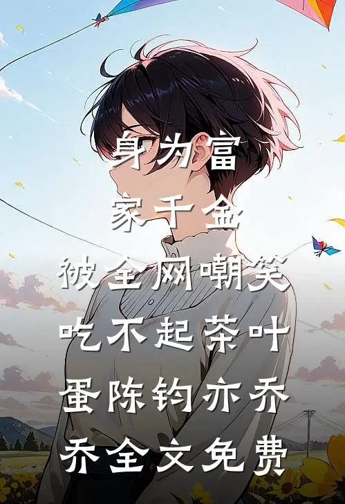 身为富家千金，被全网嘲笑吃不起茶叶蛋陈钧亦乔乔全文免费