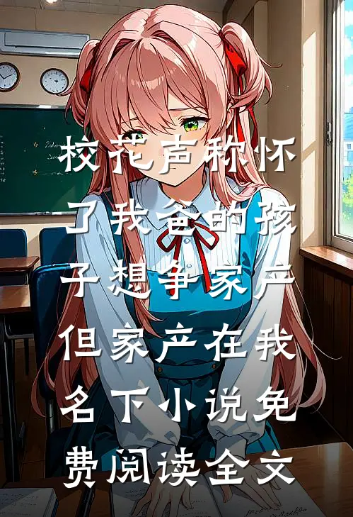 校花声称怀了我爸的孩子想争家产，但家产在我名下小说免费阅读全文