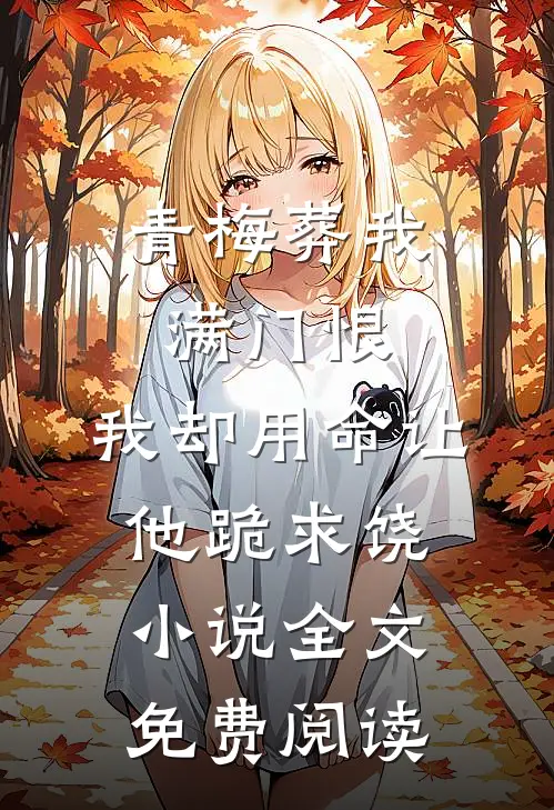 青梅葬我满门恨，我却用命让他跪求饶小说全文免费阅读