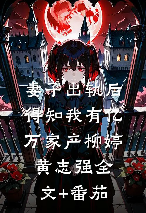 妻子出轨后，得知我有亿万家产柳婷黄志强全文+番茄