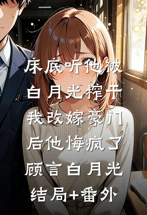 床底听他被白月光榨干，我改嫁豪门后他悔疯了顾言白月光结局+番外