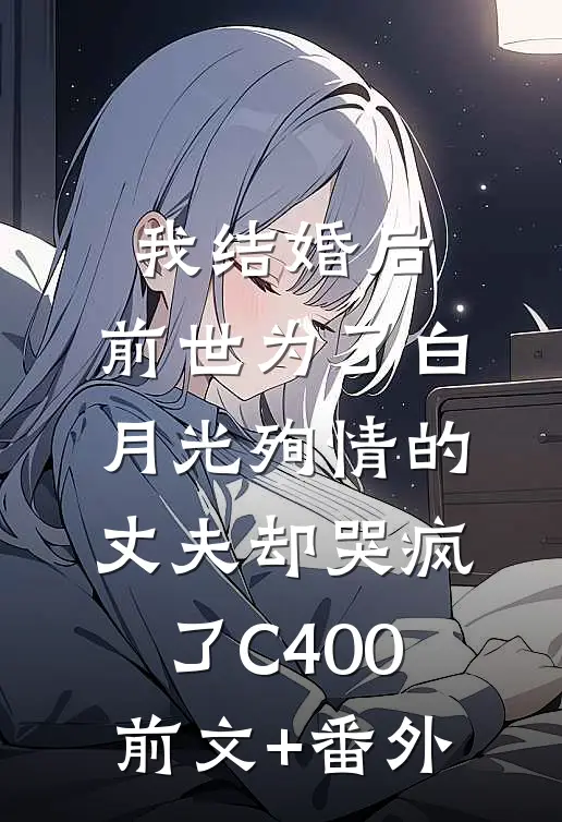 我结婚后，前世为了白月光殉情的丈夫却哭疯了C400前文+番外