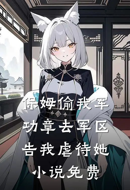 保姆偷我军功章去军区告我虐待她小说免费