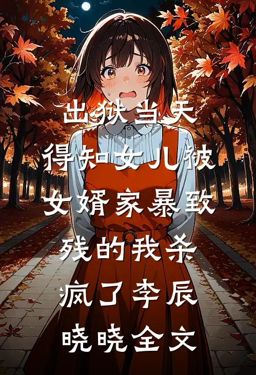 出狱当天，得知女儿被女婿家暴致残的我杀疯了李辰晓晓全文
