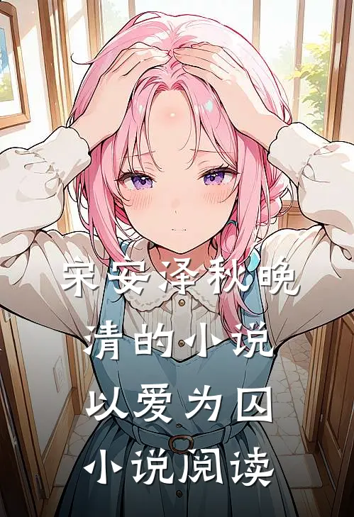 宋安泽秋晚清的小说以爱为囚小说阅读