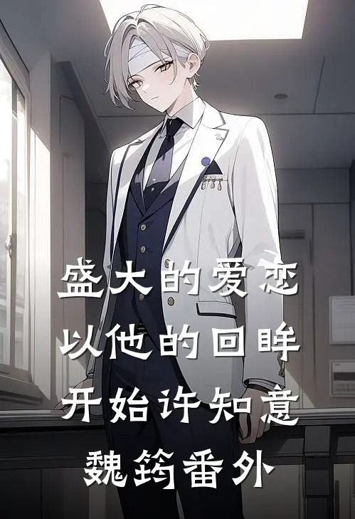 盛大的爱恋，以他的回眸开始许知意魏筠 番外