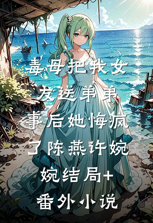 毒母把我女友送弟弟，事后她悔疯了陈燕许婉婉结局+番外小说